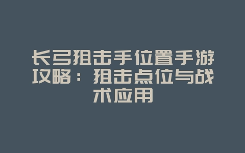 长弓狙击手位置手游攻略：狙击点位与战术应用_游戏攻略_36397绿色下载网