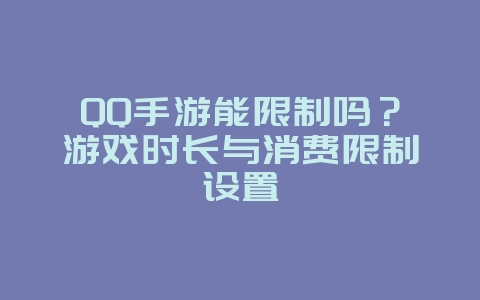 QQ手游能限制吗？游戏时长与消费限制设置_游戏攻略_36397绿色下载网