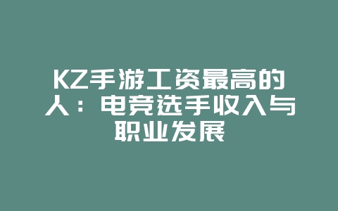 KZ手游工资最高的人：电竞选手收入与职业发展_游戏资讯_36397绿色下载网