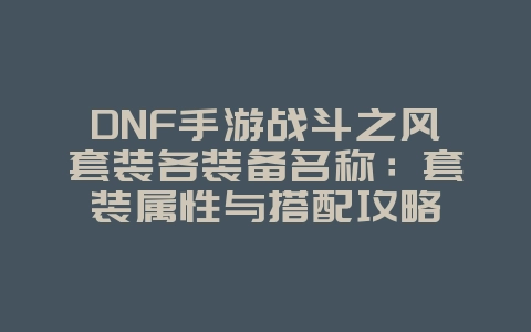 DNF手游战斗之风套装各装备名称：套装属性与搭配攻略_游戏攻略_36397绿色下载网