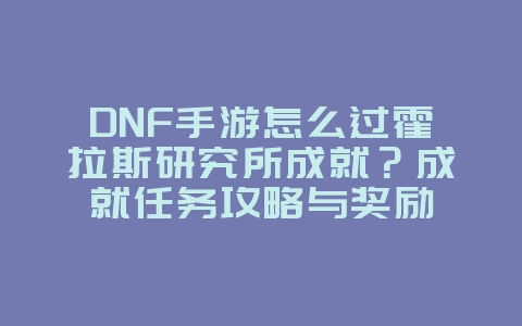 DNF手游怎么过霍拉斯研究所成就?成就任务攻略与奖励_游戏攻略_36397绿色下载网 DNF手游怎么过霍拉斯研究所成就?成就任务攻略与奖励_游戏攻略_36397绿色下载网