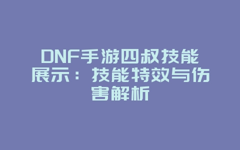 DNF手游四叔技能展示：技能特效与伤害解析_游戏资讯_36397绿色下载网