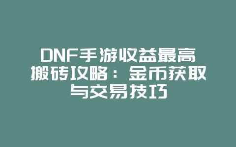 DNF手游收益最高搬砖攻略：金币获取与交易技巧_游戏攻略_36397绿色下载网
