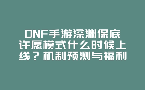 DNF手游深渊保底许愿模式什么时候上线？机制预测与福利_游戏资讯_36397绿色下载网