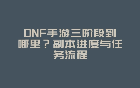 DNF手游三阶段到哪里?副本进度与任务流程_游戏攻略_36397绿色下载网 DNF手游三阶段到哪里?副本进度与任务流程_游戏攻略_36397绿色下载网
