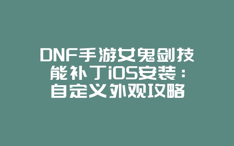 DNF手游女鬼剑技能补丁iOS安装：自定义外观攻略_游戏攻略_36397绿色下载网