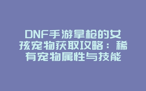 DNF手游拿枪的女孩宠物获取攻略：稀有宠物属性与技能_游戏攻略_36397绿色下载网