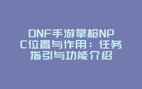 DNF手游拿枪NPC位置与作用：任务指引与功能介绍_游戏攻略_36397绿色下载网