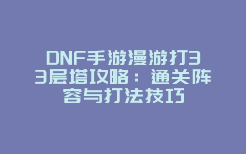 DNF手游漫游打33层塔攻略：通关阵容与打法技巧_游戏攻略_36397绿色下载网