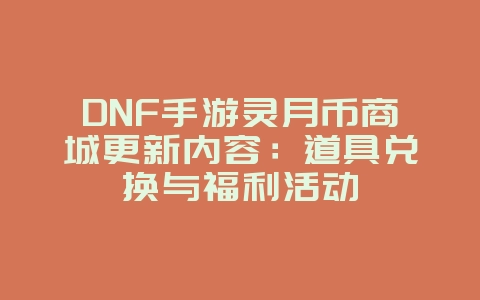 DNF手游灵月币商城更新内容:道具兑换与福利活动_新游动态_36397绿色下载网 DNF手游灵月币商城更新内容:道具兑换与福利活动_新游动态_36397绿色下载网