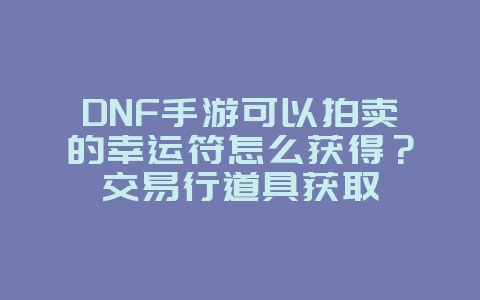 DNF手游可以拍卖的幸运符怎么获得？交易行道具获取_游戏攻略_36397绿色下载网