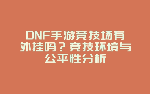 DNF手游竞技场有外挂吗？竞技环境与公平性分析_游戏资讯_36397绿色下载网