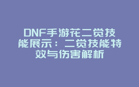 DNF手游花二觉技能展示：二觉技能特效与伤害解析_游戏资讯_36397绿色下载网