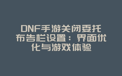 DNF手游关闭委托布告栏设置：界面优化与游戏体验_游戏攻略_36397绿色下载网