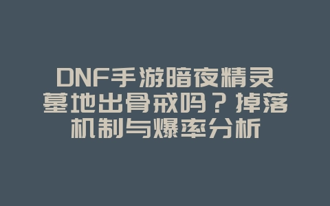 DNF手游暗夜精灵墓地出骨戒吗?掉落机制与爆率分析_游戏攻略_36397绿色下载网 DNF手游暗夜精灵墓地出骨戒吗?掉落机制与爆率分析_游戏攻略_36397绿色下载网