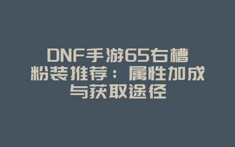 DNF手游65右槽粉装推荐:属性加成与获取途径_游戏攻略_36397绿色下载网 DNF手游65右槽粉装推荐:属性加成与获取途径_游戏攻略_36397绿色下载网