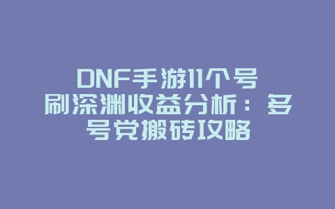 DNF手游11个号刷深渊收益分析：多号党搬砖攻略_游戏攻略_36397绿色下载网