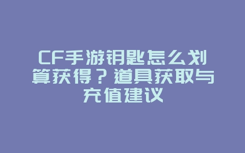 CF手游钥匙怎么划算获得?道具获取与充值建议_游戏攻略_36397绿色下载网 CF手游钥匙怎么划算获得?道具获取与充值建议_游戏攻略_36397绿色下载网