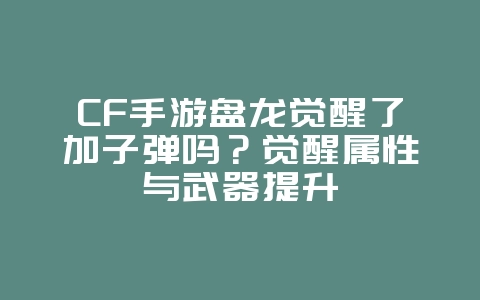 CF手游盘龙觉醒了加子弹吗？觉醒属性与武器提升_游戏资讯_36397绿色下载网