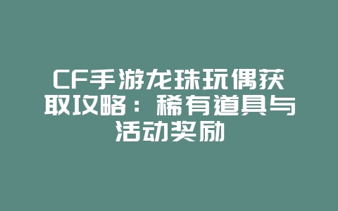 CF手游龙珠玩偶获取攻略：稀有道具与活动奖励_游戏攻略_36397绿色下载网