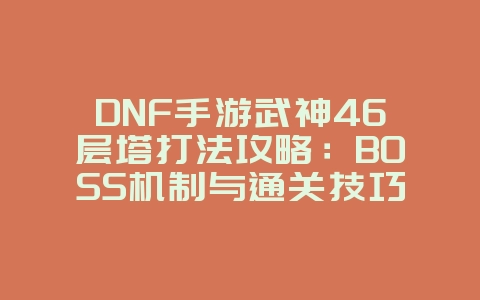 DNF手游武神46层塔打法攻略：BOSS机制与通关技巧_游戏攻略_36397绿色下载网