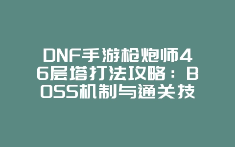 DNF手游枪炮师46层塔打法攻略：BOSS机制与通关技巧_游戏攻略_36397绿色下载网