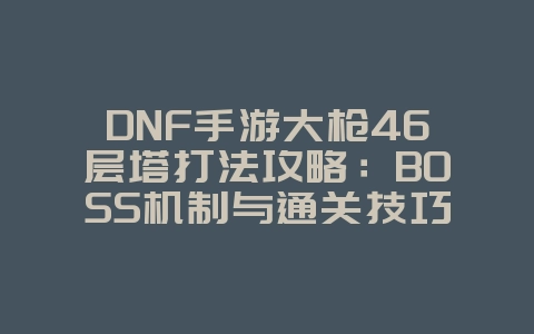 DNF手游大枪46层塔打法攻略：BOSS机制与通关技巧_游戏攻略_36397绿色下载网
