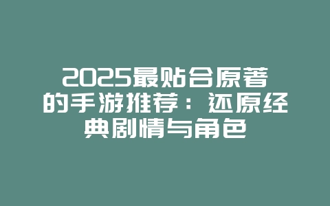 2025最贴合原著的手游推荐：还原经典剧情与角色_新游动态_36397绿色下载网