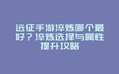远征手游淬炼哪个最好？淬炼选择与属性提升攻略_游戏攻略_36397绿色下载网