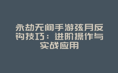 永劫无间手游弦月反钩技巧:进阶操作与实战应用_游戏攻略_36397绿色下载网 永劫无间手游弦月反钩技巧:进阶操作与实战应用_游戏攻略_36397绿色下载网