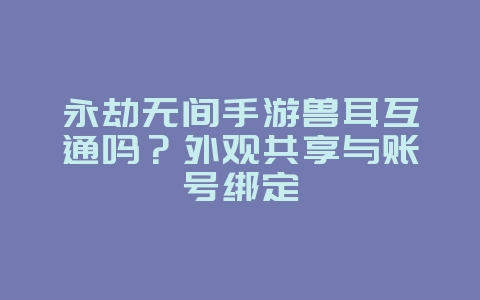 永劫无间手游兽耳互通吗？外观共享与账号绑定_游戏资讯_36397绿色下载网