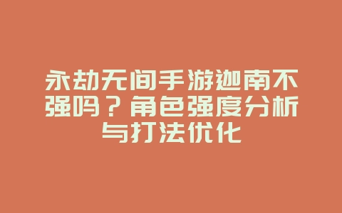 永劫无间手游迦南不强吗？角色强度分析与打法优化_游戏攻略_36397绿色下载网