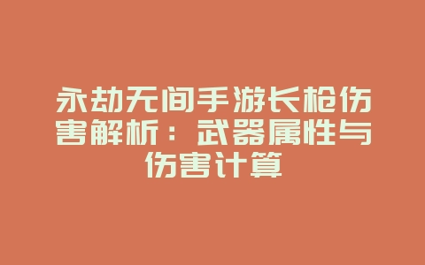 永劫无间手游长枪伤害解析:武器属性与伤害计算_游戏攻略_36397绿色下载网 永劫无间手游长枪伤害解析:武器属性与伤害计算_游戏攻略_36397绿色下载网