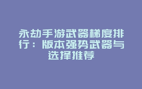 永劫手游武器梯度排行：版本强势武器与选择推荐_游戏攻略_36397绿色下载网