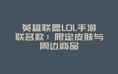 英雄联盟LOL手游联名款:限定皮肤与周边商品_游戏资讯_36397绿色下载网 英雄联盟LOL手游联名款:限定皮肤与周边商品_游戏资讯_36397绿色下载网