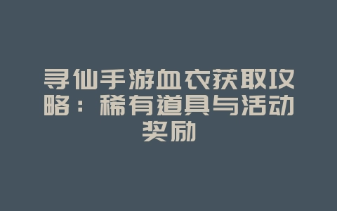 寻仙手游血衣获取攻略:稀有道具与活动奖励_游戏攻略_36397绿色下载网 寻仙手游血衣获取攻略:稀有道具与活动奖励_游戏攻略_36397绿色下载网