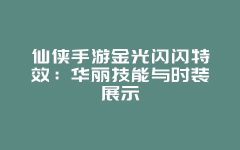仙侠手游金光闪闪特效:华丽技能与时装展示_游戏资讯_36397绿色下载网 仙侠手游金光闪闪特效:华丽技能与时装展示_游戏资讯_36397绿色下载网