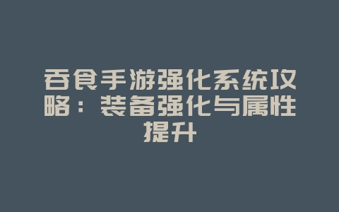 吞食手游强化系统攻略:装备强化与属性提升_游戏攻略_36397绿色下载网 吞食手游强化系统攻略:装备强化与属性提升_游戏攻略_36397绿色下载网