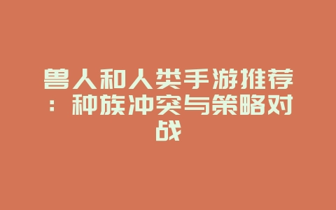 兽人和人类手游推荐:种族冲突与策略对战_新游动态_36397绿色下载网 兽人和人类手游推荐:种族冲突与策略对战_新游动态_36397绿色下载网