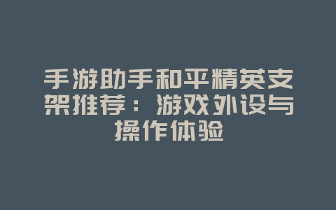 手游助手和平精英支架推荐：游戏外设与操作体验_游戏资讯_36397绿色下载网