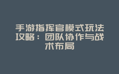 手游指挥官模式玩法攻略：团队协作与战术布局_游戏攻略_36397绿色下载网