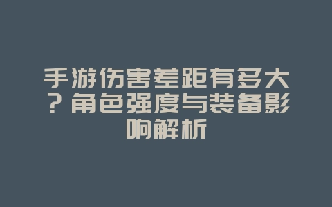 手游伤害差距有多大？角色强度与装备影响解析_游戏攻略_36397绿色下载网