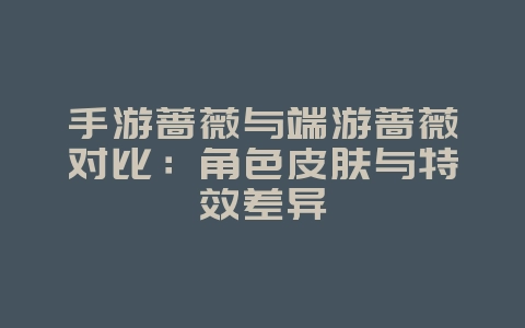 手游蔷薇与端游蔷薇对比:角色皮肤与特效差异_游戏资讯_36397绿色下载网 手游蔷薇与端游蔷薇对比:角色皮肤与特效差异_游戏资讯_36397绿色下载网