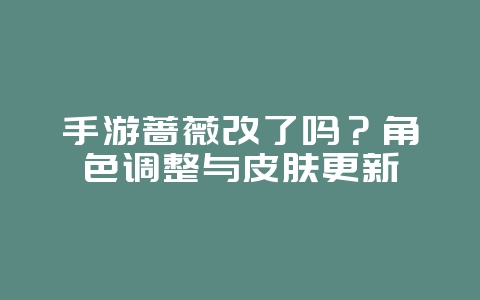 手游蔷薇改了吗？角色调整与皮肤更新_游戏资讯_36397绿色下载网