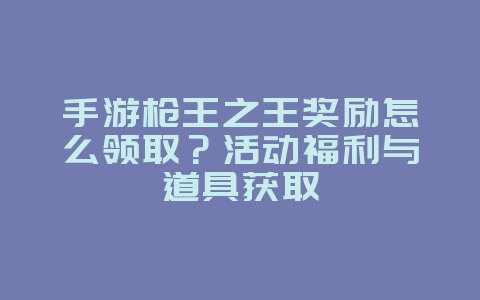 手游枪王之王奖励怎么领取？活动福利与道具获取_游戏攻略_36397绿色下载网