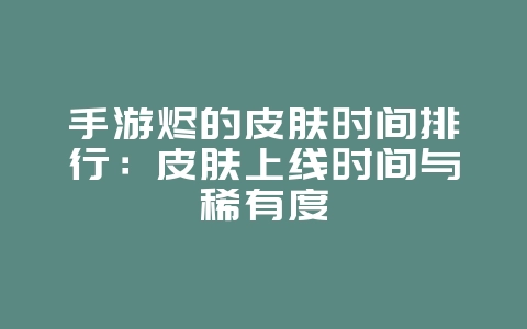 手游烬的皮肤时间排行:皮肤上线时间与稀有度_游戏资讯_36397绿色下载网 手游烬的皮肤时间排行:皮肤上线时间与稀有度_游戏资讯_36397绿色下载网