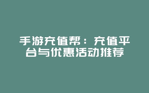 手游充值帮：充值平台与优惠活动推荐_游戏资讯_36397绿色下载网
