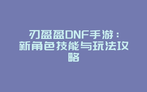 刃盈盈DNF手游：新角色技能与玩法攻略_游戏攻略_36397绿色下载网