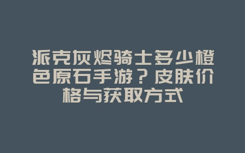 派克灰烬骑士多少橙色原石手游？皮肤价格与获取方式_游戏攻略_36397绿色下载网