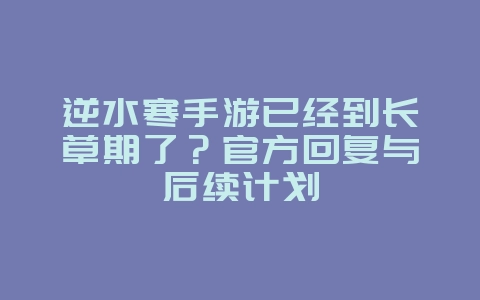 逆水寒手游已经到长草期了？官方回复与后续计划_游戏资讯_36397绿色下载网